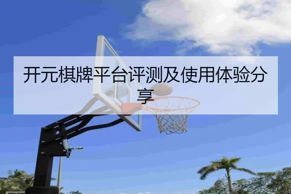 开元棋牌平台评测及使用体验分享